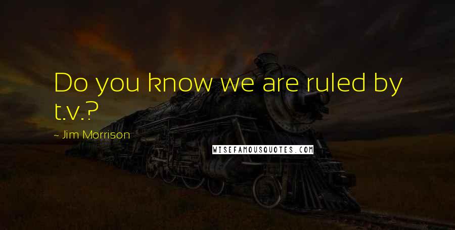 Jim Morrison Quotes: Do you know we are ruled by t.v.?