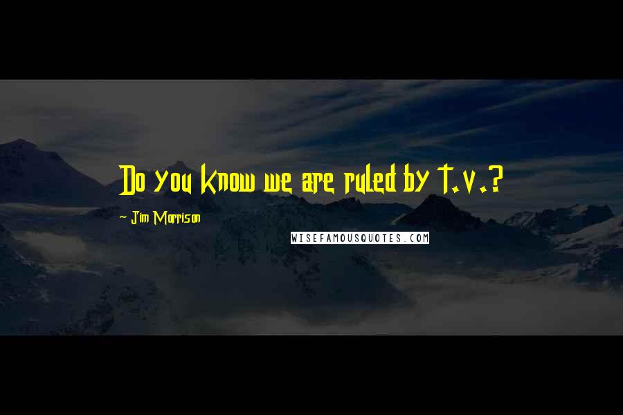 Jim Morrison Quotes: Do you know we are ruled by t.v.?