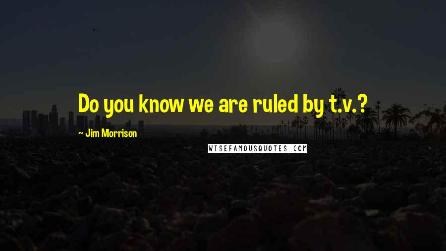 Jim Morrison Quotes: Do you know we are ruled by t.v.?