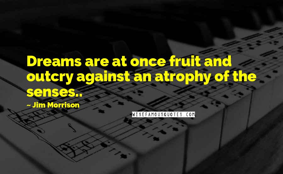 Jim Morrison Quotes: Dreams are at once fruit and outcry against an atrophy of the senses..