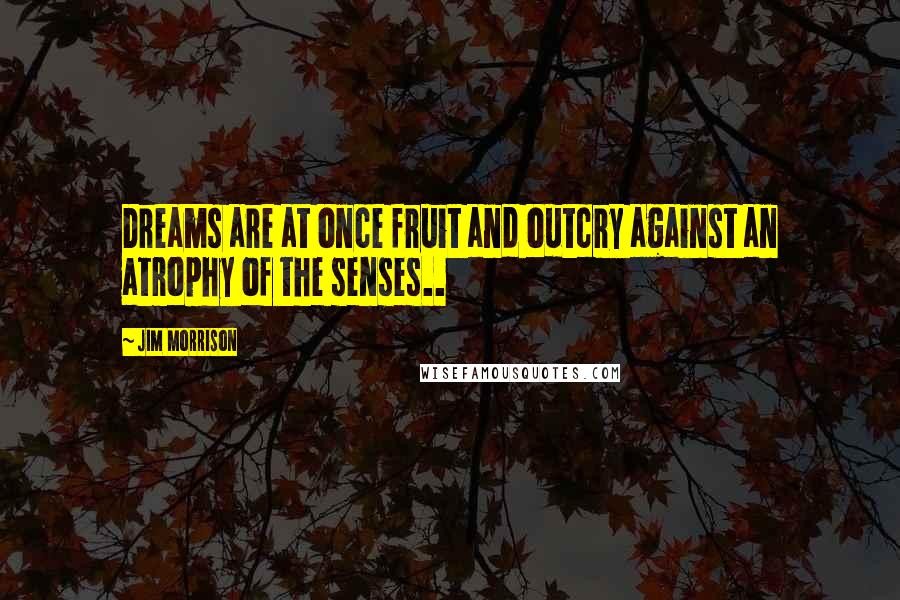 Jim Morrison Quotes: Dreams are at once fruit and outcry against an atrophy of the senses..