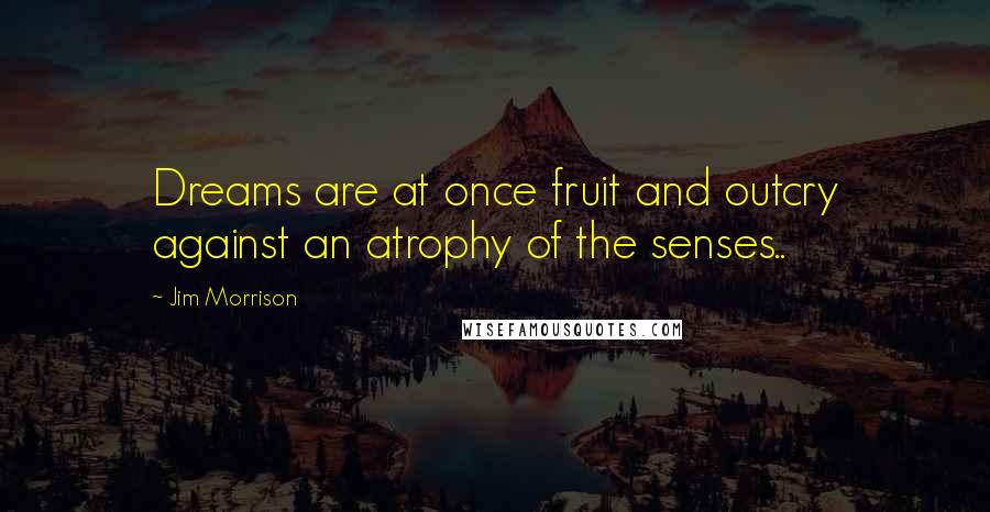 Jim Morrison Quotes: Dreams are at once fruit and outcry against an atrophy of the senses..