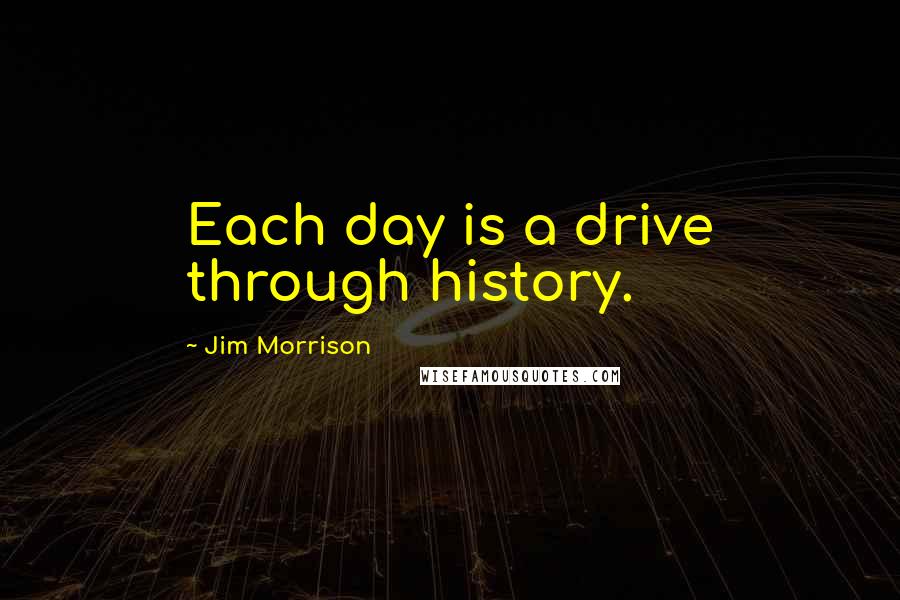 Jim Morrison Quotes: Each day is a drive through history.