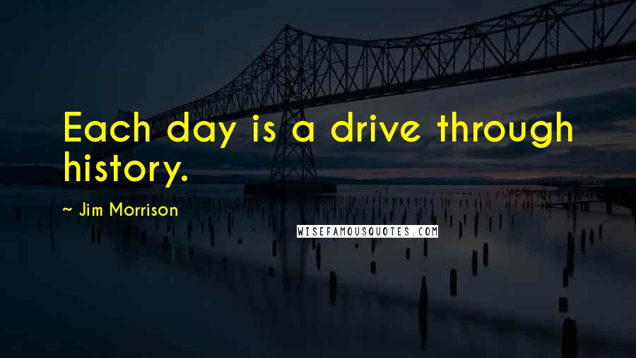 Jim Morrison Quotes: Each day is a drive through history.