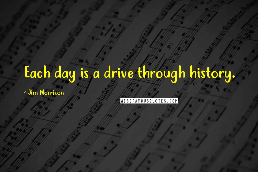 Jim Morrison Quotes: Each day is a drive through history.