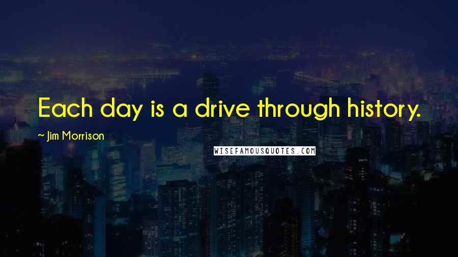 Jim Morrison Quotes: Each day is a drive through history.