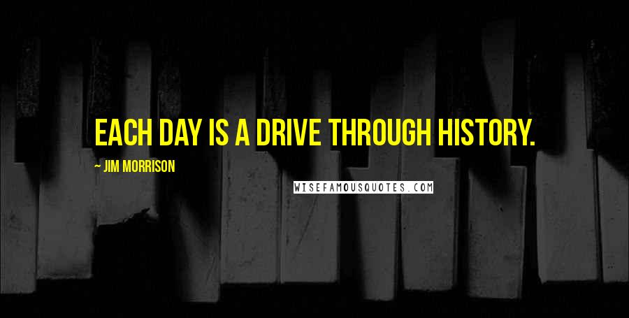 Jim Morrison Quotes: Each day is a drive through history.