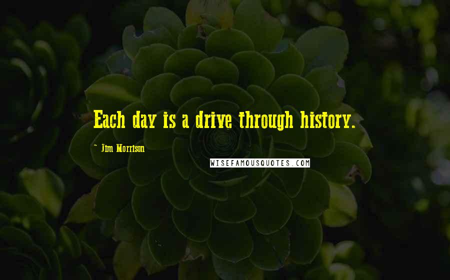 Jim Morrison Quotes: Each day is a drive through history.