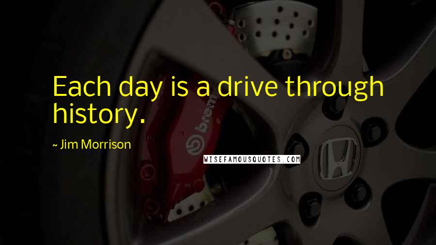 Jim Morrison Quotes: Each day is a drive through history.