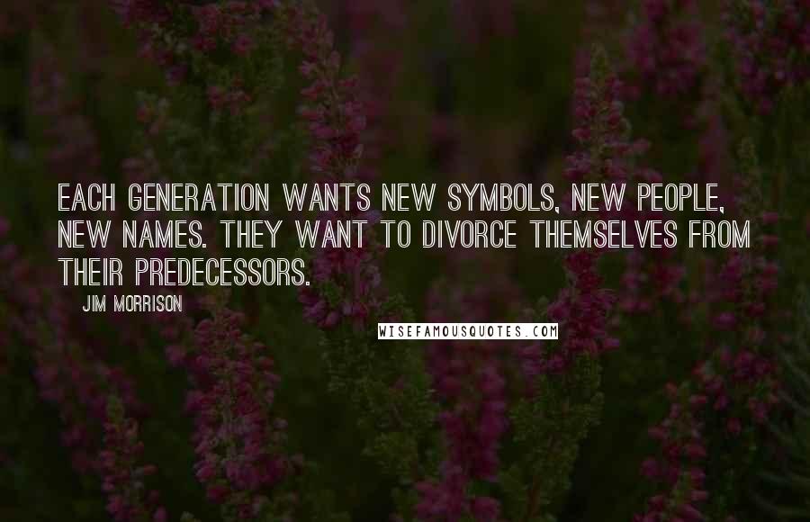 Jim Morrison Quotes: Each generation wants new symbols, new people, new names. They want to divorce themselves from their predecessors.