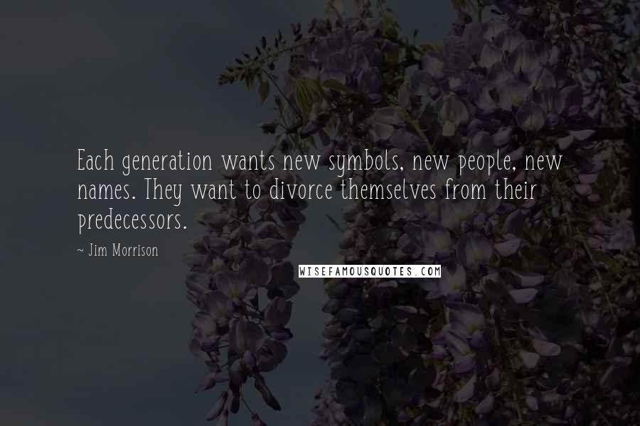 Jim Morrison Quotes: Each generation wants new symbols, new people, new names. They want to divorce themselves from their predecessors.