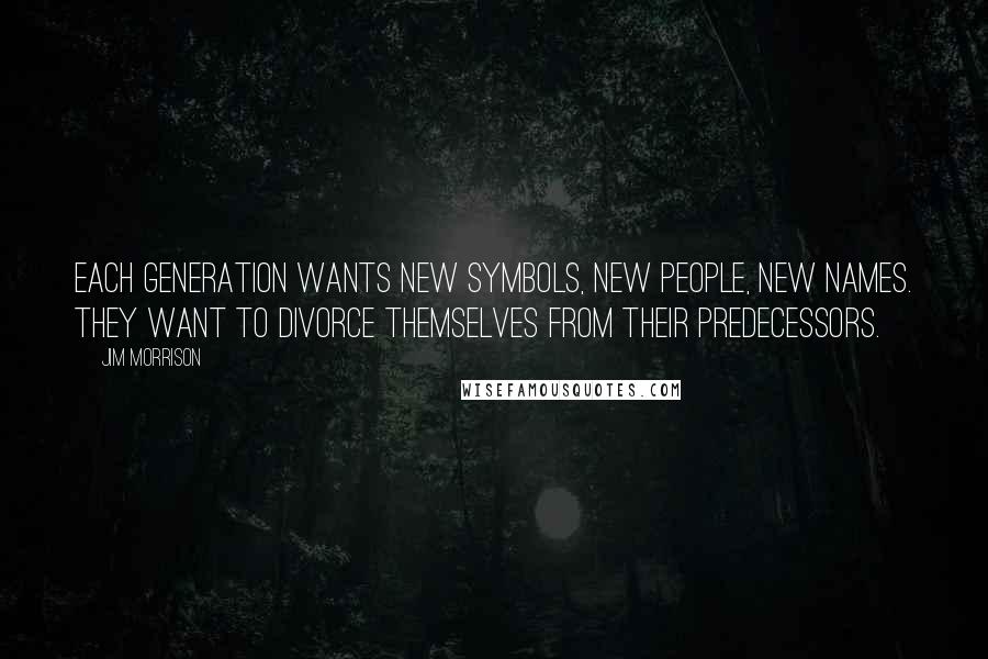 Jim Morrison Quotes: Each generation wants new symbols, new people, new names. They want to divorce themselves from their predecessors.