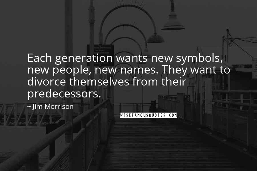 Jim Morrison Quotes: Each generation wants new symbols, new people, new names. They want to divorce themselves from their predecessors.