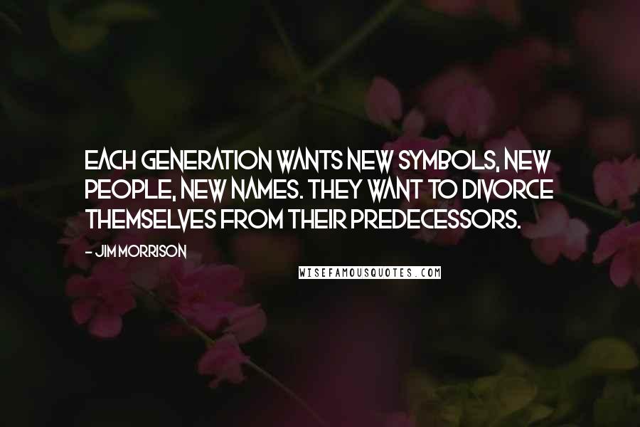 Jim Morrison Quotes: Each generation wants new symbols, new people, new names. They want to divorce themselves from their predecessors.