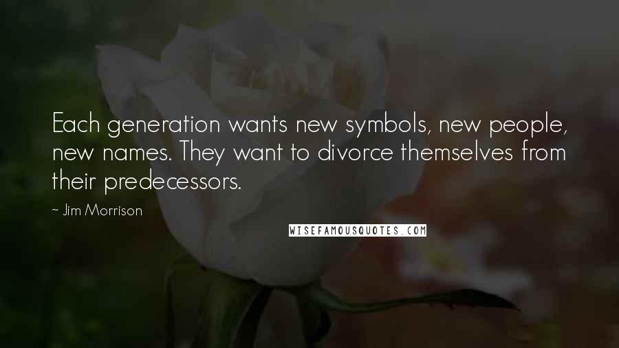 Jim Morrison Quotes: Each generation wants new symbols, new people, new names. They want to divorce themselves from their predecessors.