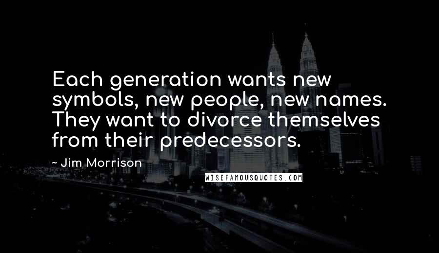 Jim Morrison Quotes: Each generation wants new symbols, new people, new names. They want to divorce themselves from their predecessors.