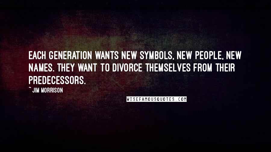 Jim Morrison Quotes: Each generation wants new symbols, new people, new names. They want to divorce themselves from their predecessors.