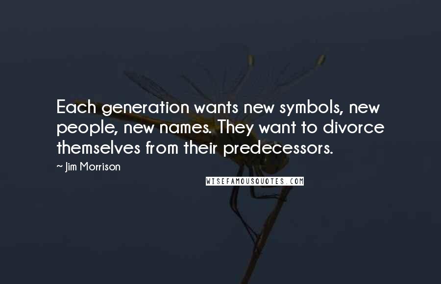 Jim Morrison Quotes: Each generation wants new symbols, new people, new names. They want to divorce themselves from their predecessors.