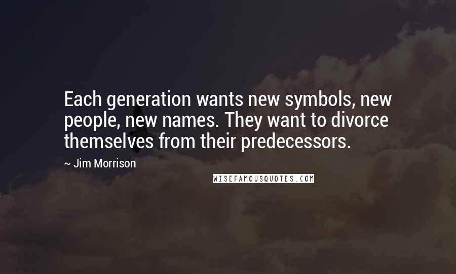 Jim Morrison Quotes: Each generation wants new symbols, new people, new names. They want to divorce themselves from their predecessors.