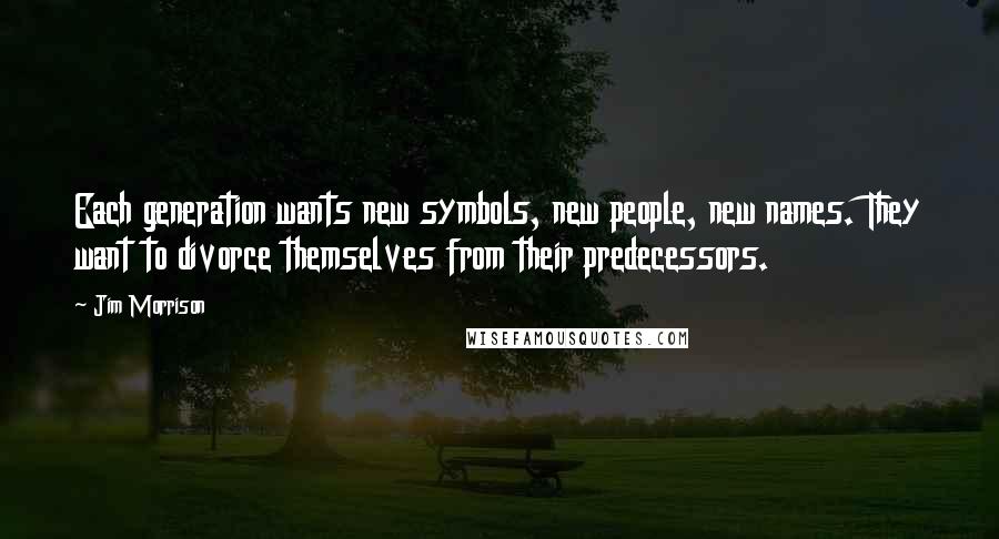 Jim Morrison Quotes: Each generation wants new symbols, new people, new names. They want to divorce themselves from their predecessors.