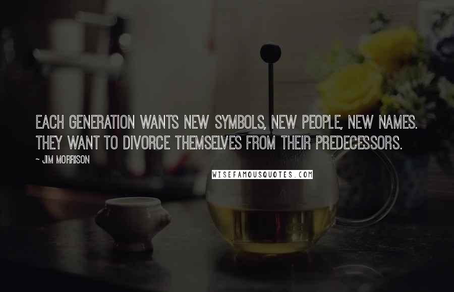 Jim Morrison Quotes: Each generation wants new symbols, new people, new names. They want to divorce themselves from their predecessors.