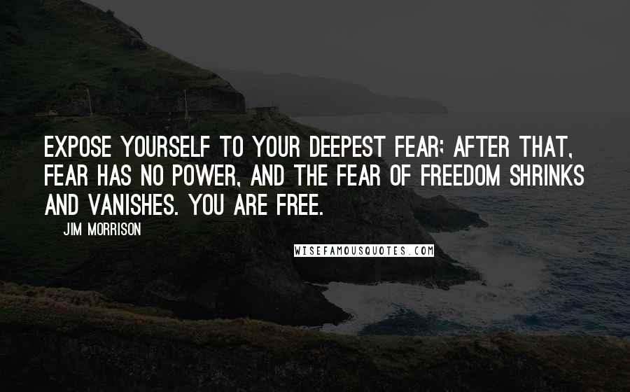 Jim Morrison Quotes: Expose yourself to your deepest fear; after that, fear has no power, and the fear of freedom shrinks and vanishes. You are free.