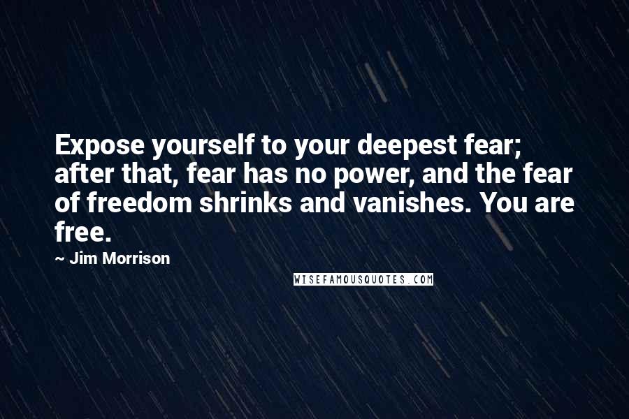 Jim Morrison Quotes: Expose yourself to your deepest fear; after that, fear has no power, and the fear of freedom shrinks and vanishes. You are free.