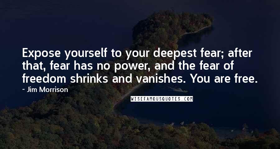 Jim Morrison Quotes: Expose yourself to your deepest fear; after that, fear has no power, and the fear of freedom shrinks and vanishes. You are free.