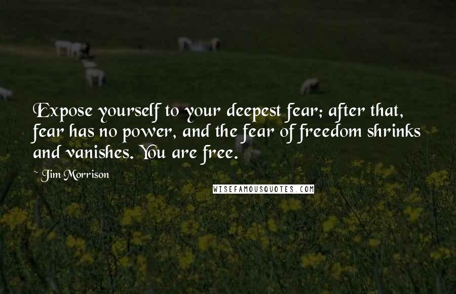 Jim Morrison Quotes: Expose yourself to your deepest fear; after that, fear has no power, and the fear of freedom shrinks and vanishes. You are free.