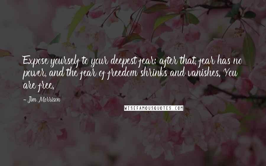 Jim Morrison Quotes: Expose yourself to your deepest fear; after that, fear has no power, and the fear of freedom shrinks and vanishes. You are free.