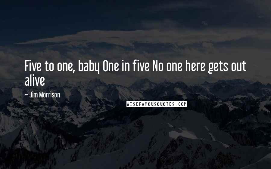 Jim Morrison Quotes: Five to one, baby One in five No one here gets out alive