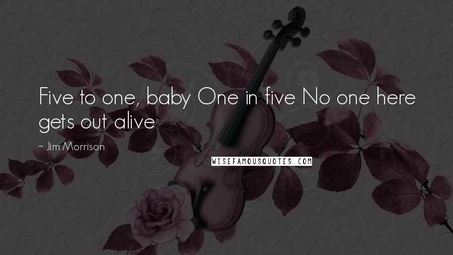 Jim Morrison Quotes: Five to one, baby One in five No one here gets out alive