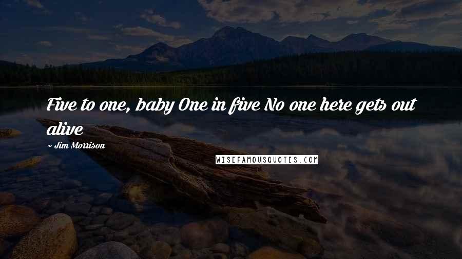 Jim Morrison Quotes: Five to one, baby One in five No one here gets out alive