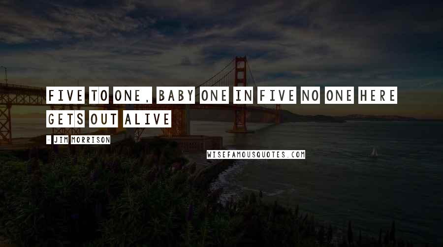 Jim Morrison Quotes: Five to one, baby One in five No one here gets out alive