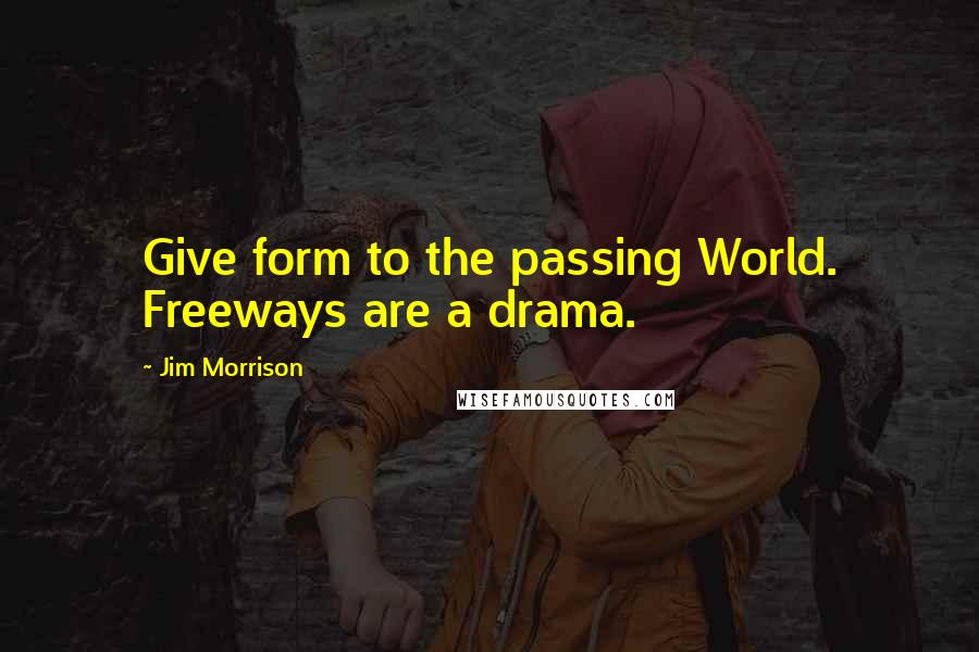 Jim Morrison Quotes: Give form to the passing World. Freeways are a drama.