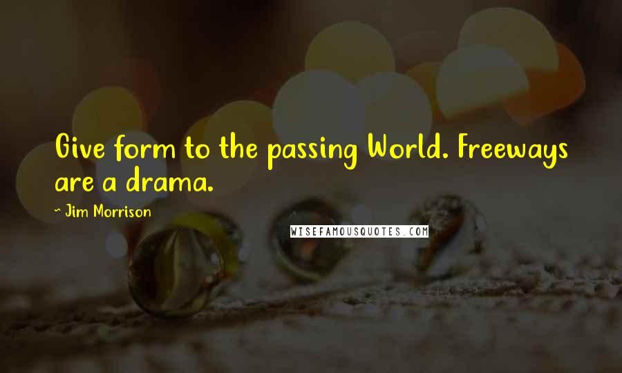 Jim Morrison Quotes: Give form to the passing World. Freeways are a drama.