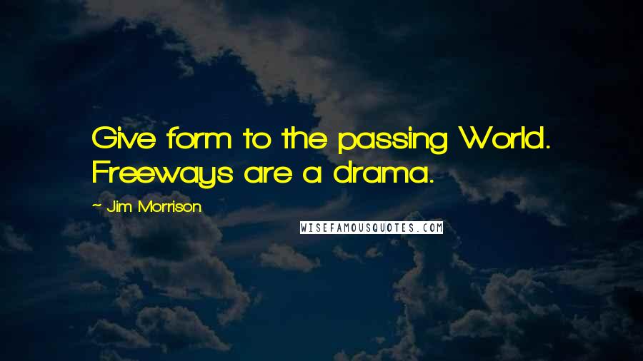 Jim Morrison Quotes: Give form to the passing World. Freeways are a drama.