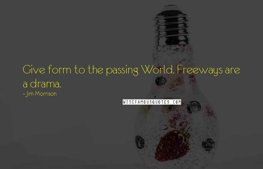 Jim Morrison Quotes: Give form to the passing World. Freeways are a drama.