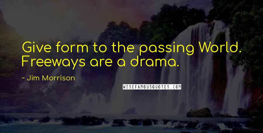 Jim Morrison Quotes: Give form to the passing World. Freeways are a drama.