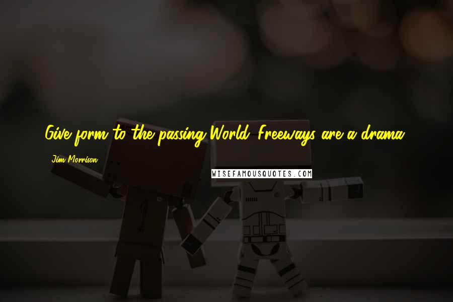 Jim Morrison Quotes: Give form to the passing World. Freeways are a drama.