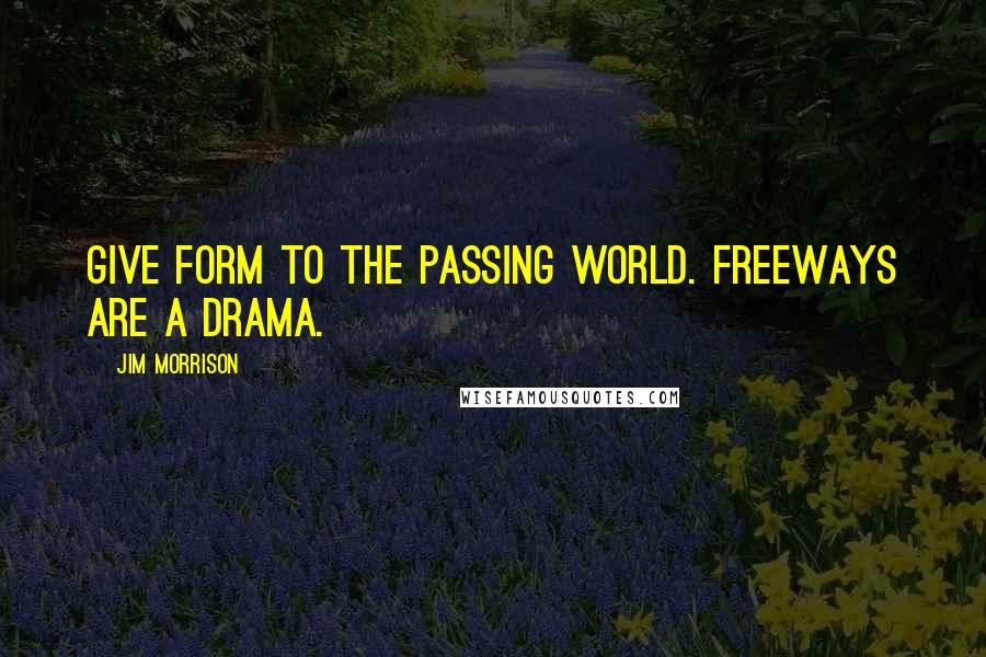 Jim Morrison Quotes: Give form to the passing World. Freeways are a drama.