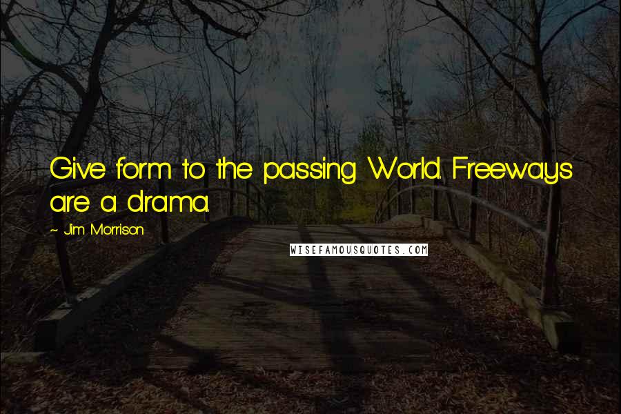 Jim Morrison Quotes: Give form to the passing World. Freeways are a drama.