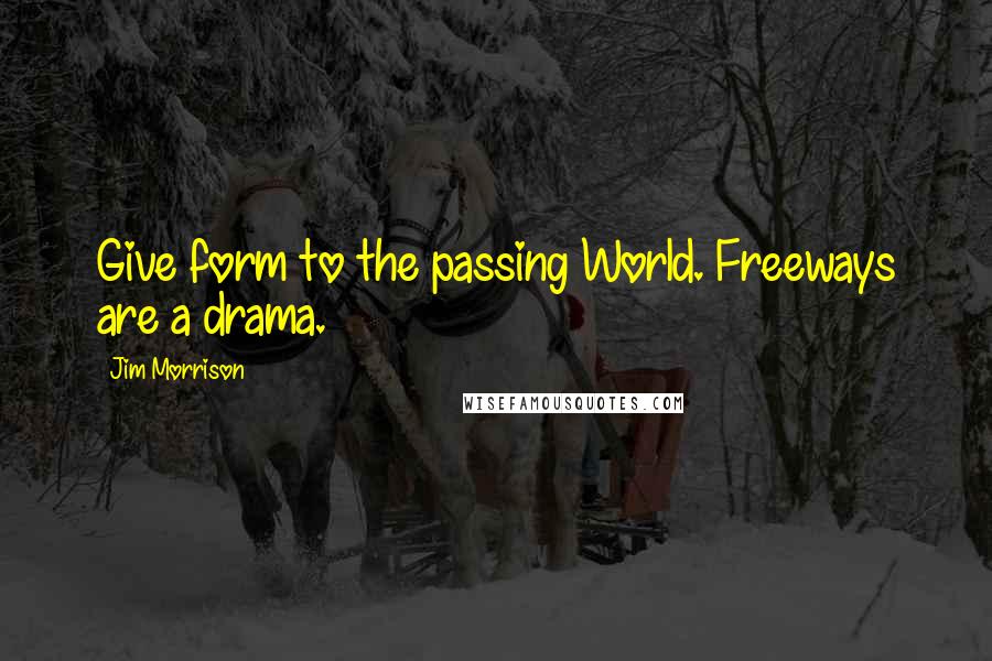 Jim Morrison Quotes: Give form to the passing World. Freeways are a drama.