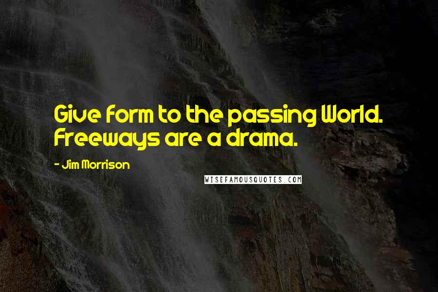 Jim Morrison Quotes: Give form to the passing World. Freeways are a drama.