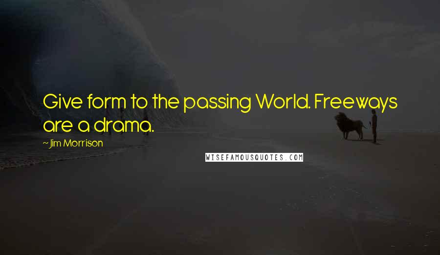 Jim Morrison Quotes: Give form to the passing World. Freeways are a drama.