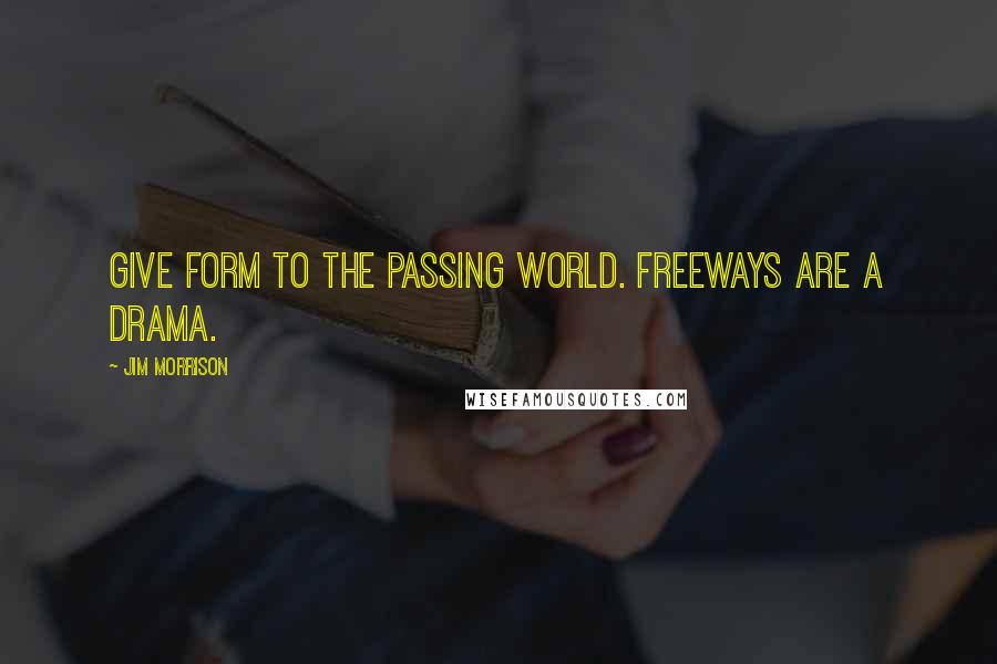 Jim Morrison Quotes: Give form to the passing World. Freeways are a drama.