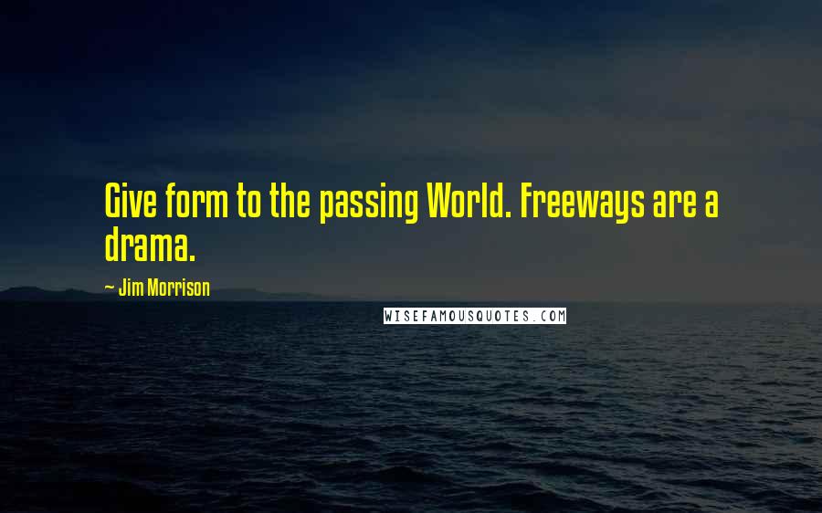 Jim Morrison Quotes: Give form to the passing World. Freeways are a drama.