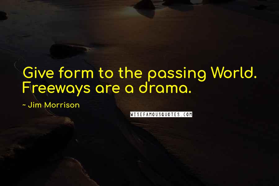 Jim Morrison Quotes: Give form to the passing World. Freeways are a drama.