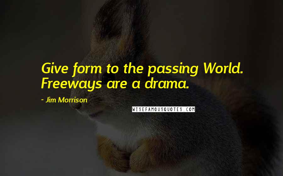 Jim Morrison Quotes: Give form to the passing World. Freeways are a drama.