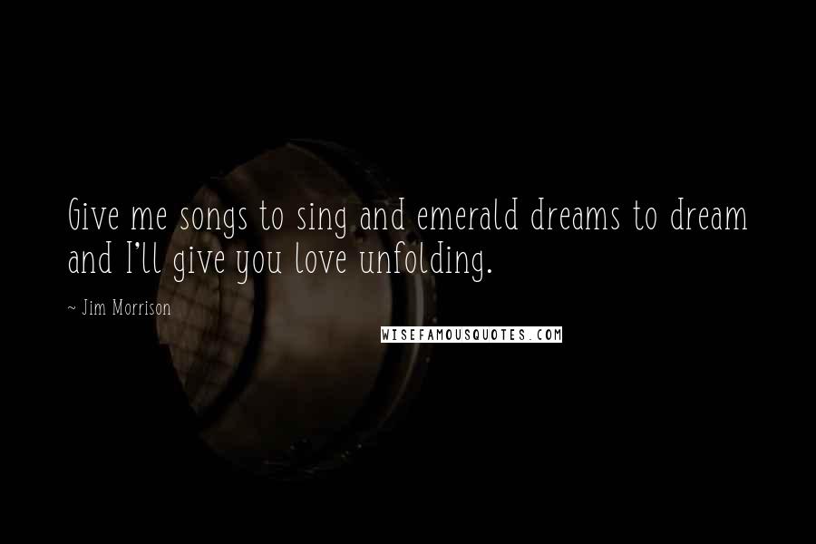 Jim Morrison Quotes: Give me songs to sing and emerald dreams to dream and I'll give you love unfolding.